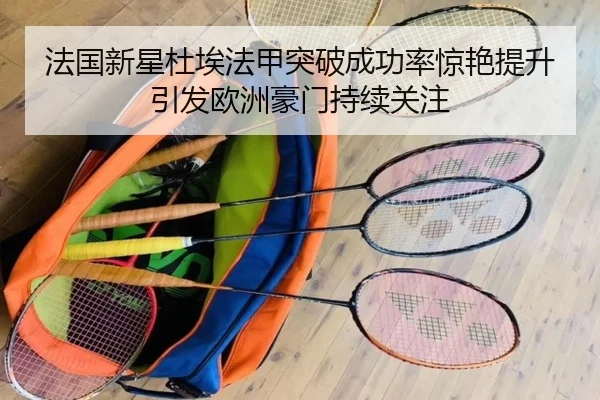法国新星杜埃法甲突破成功率惊艳提升引发欧洲豪门持续关注
