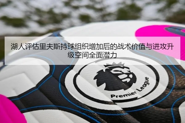 湖人评估里夫斯持球组织增加后的战术价值与进攻升级空间全面潜力