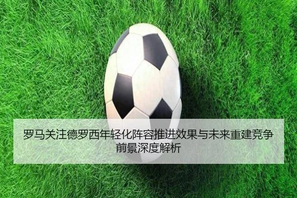 罗马关注德罗西年轻化阵容推进效果与未来重建竞争前景深度解析