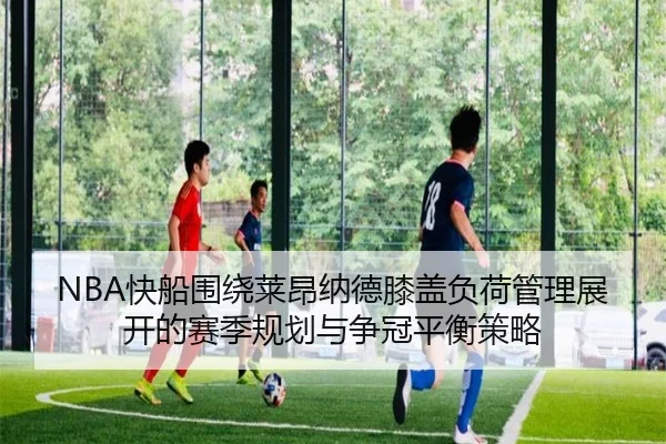 NBA快船围绕莱昂纳德膝盖负荷管理展开的赛季规划与争冠平衡策略