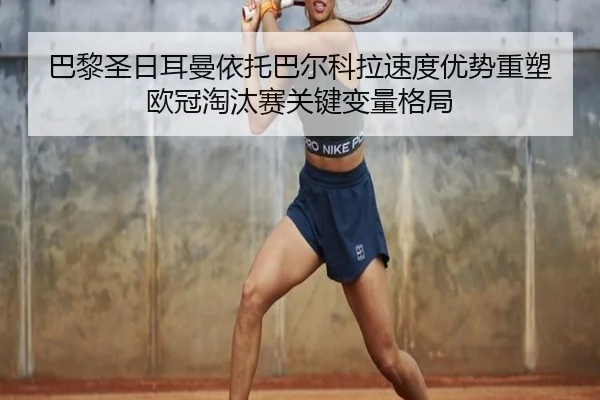 巴黎圣日耳曼依托巴尔科拉速度优势重塑欧冠淘汰赛关键变量格局