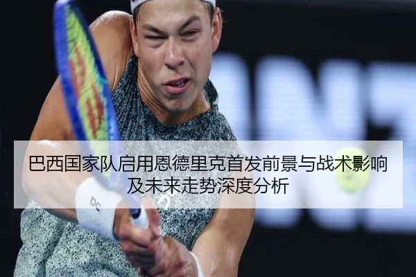 巴西国家队启用恩德里克首发前景与战术影响及未来走势深度分析
