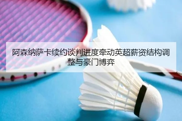 阿森纳萨卡续约谈判进度牵动英超薪资结构调整与豪门博弈
