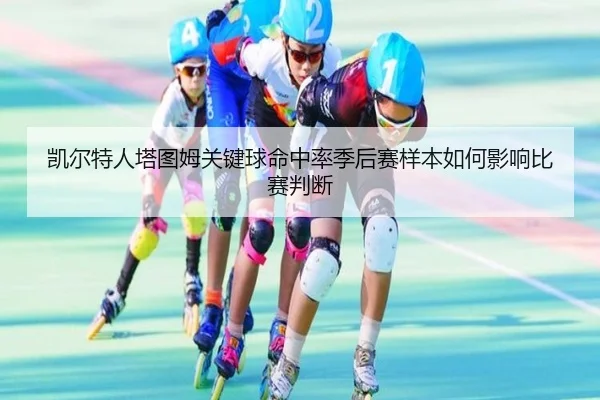 凯尔特人塔图姆关键球命中率季后赛样本如何影响比赛判断