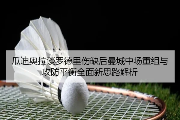 瓜迪奥拉谈罗德里伤缺后曼城中场重组与攻防平衡全面新思路解析